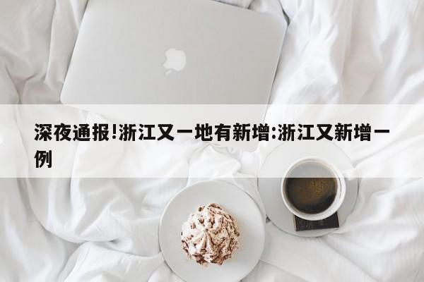 深夜通报!浙江又一地有新增:浙江又新增一例