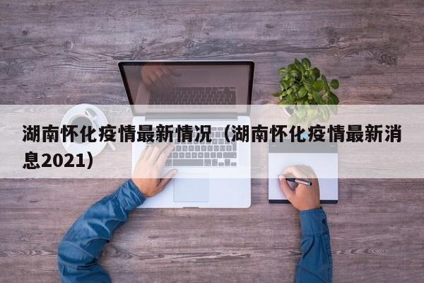 湖南怀化疫情最新情况（湖南怀化疫情最新消息2021）