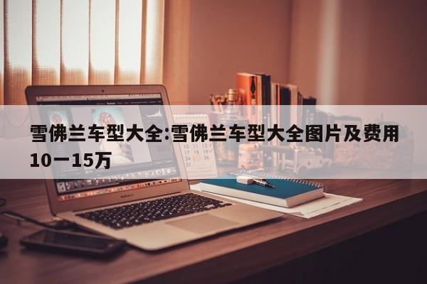 雪佛兰车型大全:雪佛兰车型大全图片及费用10一15万