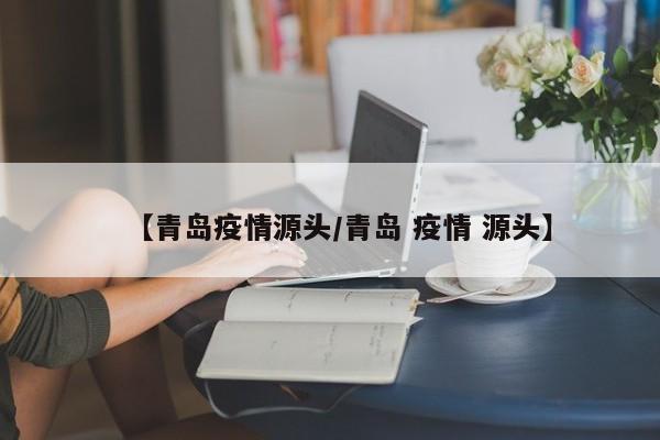 【青岛疫情源头/青岛 疫情 源头】