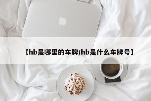 【hb是哪里的车牌/hb是什么车牌号】