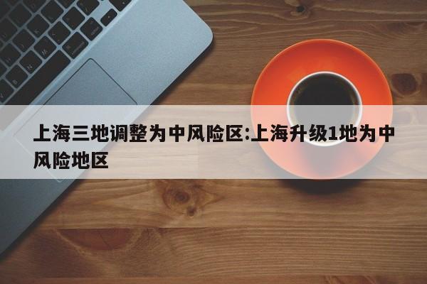 上海三地调整为中风险区:上海升级1地为中风险地区