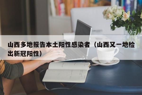山西多地报告本土阳性感染者(山西又一地检出新冠阳性)