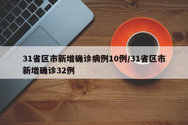 31省区市新增确诊病例10例/31省区市新增确诊32例