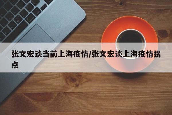 张文宏谈当前上海疫情/张文宏谈上海疫情拐点