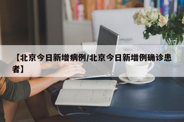 【北京今日新增病例/北京今日新增例确诊患者】