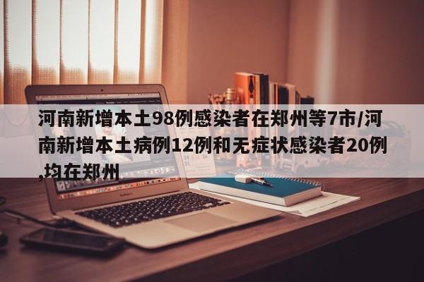 河南新增本土98例感染者在郑州等7市/河南新增本土病例12例和无症状感染者20例,均在郑州