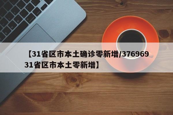 【31省区市本土确诊零新增/37696931省区市本土零新增】