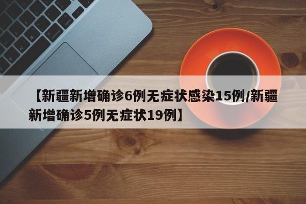 【新疆新增确诊6例无症状感染15例/新疆新增确诊5例无症状19例】