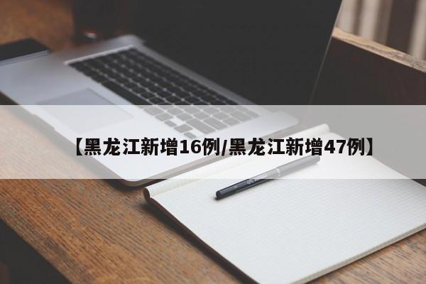 【黑龙江新增16例/黑龙江新增47例】