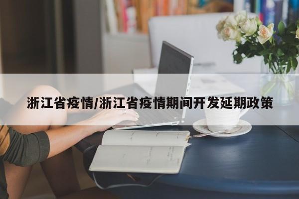 浙江省疫情/浙江省疫情期间开发延期政策