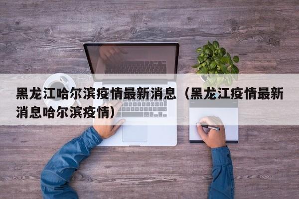 黑龙江哈尔滨疫情最新消息（黑龙江疫情最新消息哈尔滨疫情）