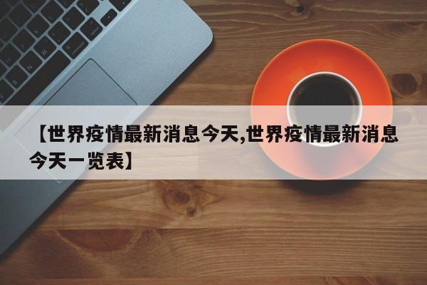 【世界疫情最新消息今天,世界疫情最新消息今天一览表】