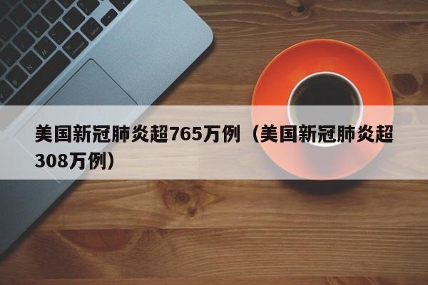 美国新冠肺炎超765万例(美国新冠肺炎超308万例)