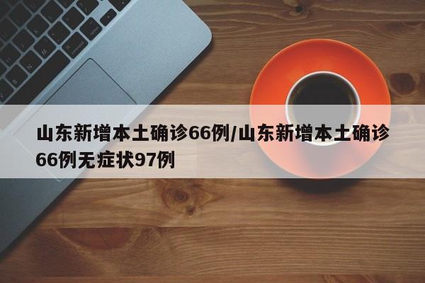 山东新增本土确诊66例/山东新增本土确诊66例无症状97例