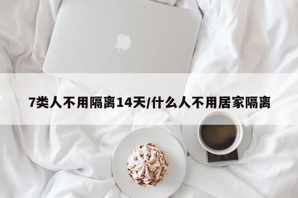 7类人不用隔离14天/什么人不用居家隔离