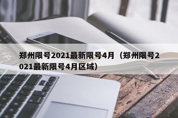 郑州限号2021最新限号4月（郑州限号2021最新限号4月区域）