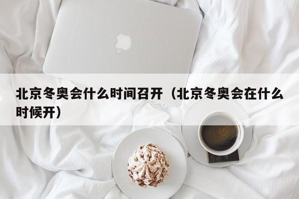北京冬奥会什么时间召开(北京冬奥会在什么时候开)