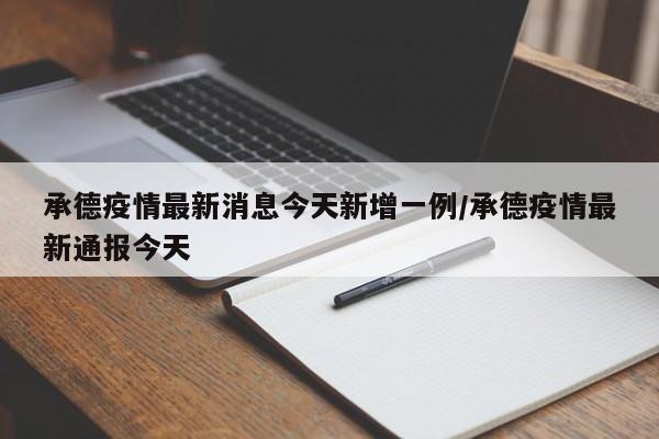 承德疫情最新消息今天新增一例/承德疫情最新通报今天