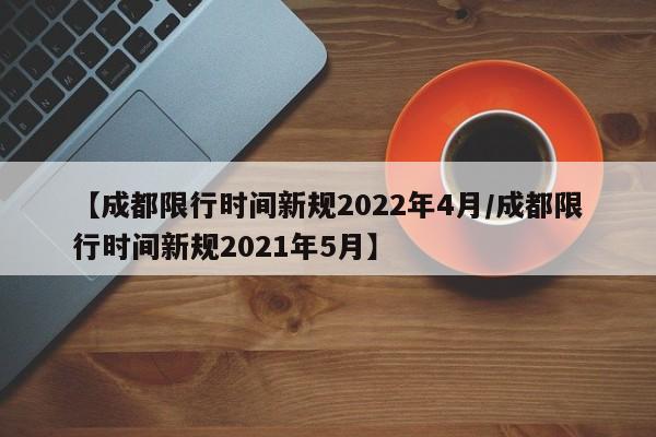 【成都限行时间新规2022年4月/成都限行时间新规2021年5月】