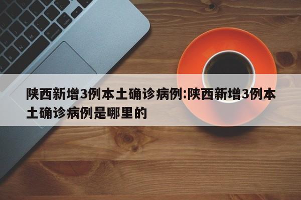 陕西新增3例本土确诊病例:陕西新增3例本土确诊病例是哪里的