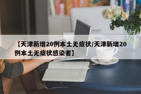 【天津新增20例本土无症状/天津新增20例本土无症状感染者】