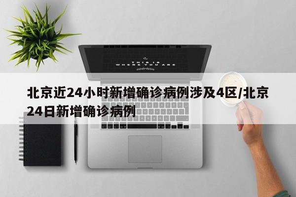 北京近24小时新增确诊病例涉及4区/北京24日新增确诊病例