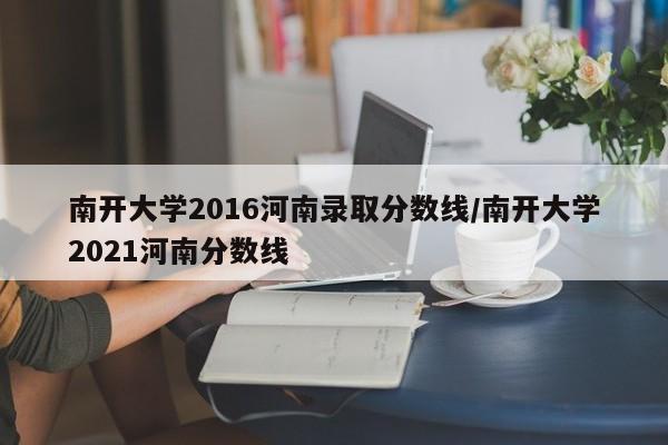 南开大学2016河南录取分数线/南开大学2021河南分数线