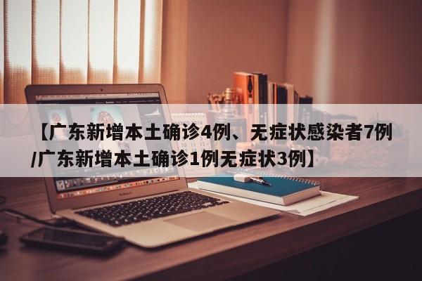 【广东新增本土确诊4例、无症状感染者7例/广东新增本土确诊1例无症状3例】