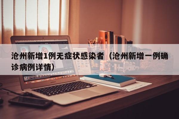 沧州新增1例无症状感染者（沧州新增一例确诊病例详情）