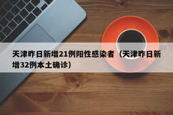 天津昨日新增21例阳性感染者（天津昨日新增32例本土确诊）