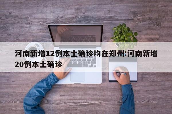 河南新增12例本土确诊均在郑州:河南新增20例本土确诊