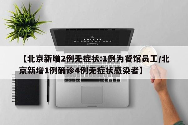 【北京新增2例无症状:1例为餐馆员工/北京新增1例确诊4例无症状感染者】