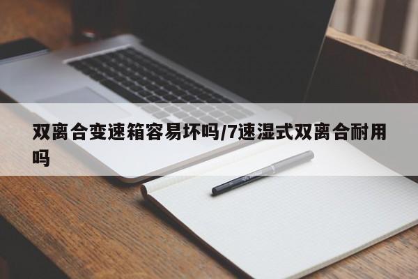 双离合变速箱容易坏吗/7速湿式双离合耐用吗