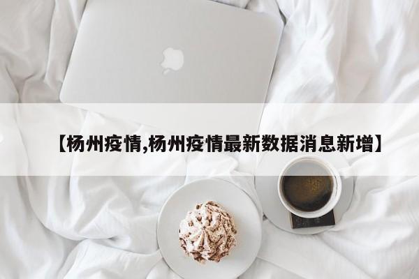 【杨州疫情,杨州疫情最新数据消息新增】