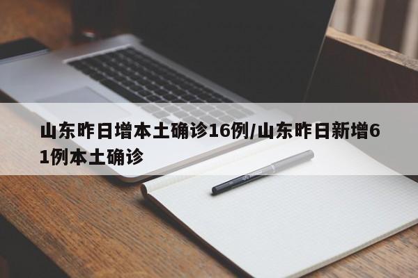 山东昨日增本土确诊16例/山东昨日新增61例本土确诊