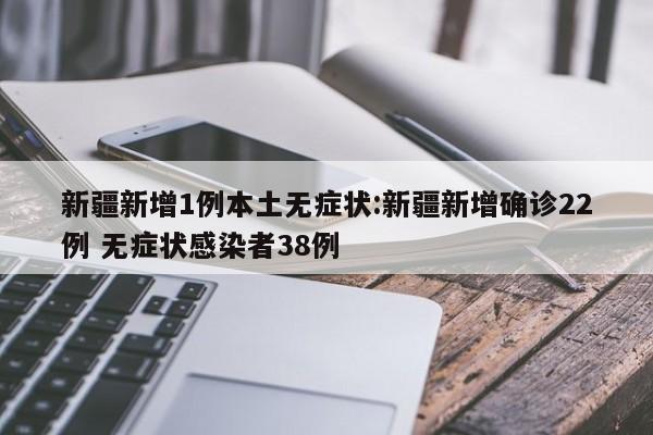 新疆新增1例本土无症状:新疆新增确诊22例 无症状感染者38例