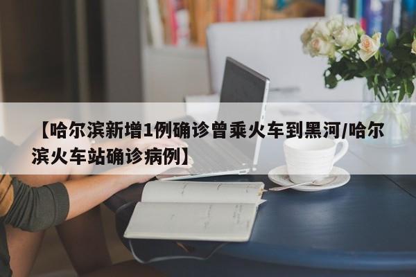 【哈尔滨新增1例确诊曾乘火车到黑河/哈尔滨火车站确诊病例】
