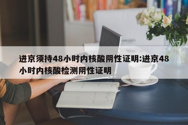 进京须持48小时内核酸阴性证明:进京48小时内核酸检测阴性证明