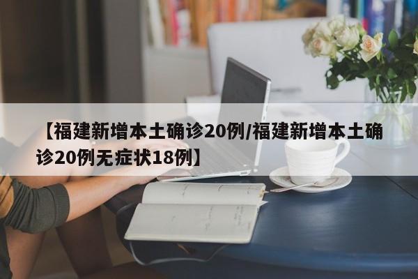 【福建新增本土确诊20例/福建新增本土确诊20例无症状18例】