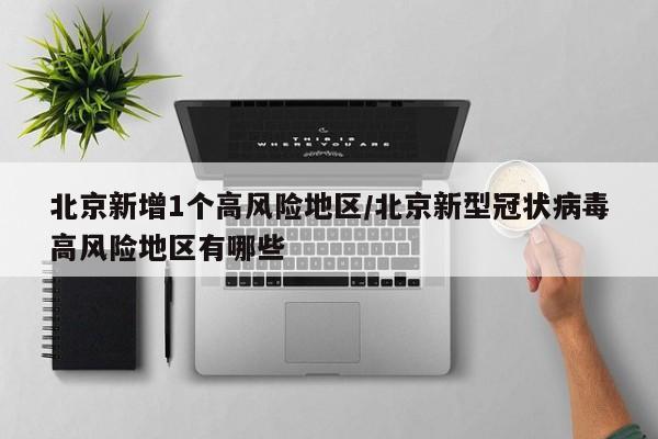 北京新增1个高风险地区/北京新型冠状病毒高风险地区有哪些