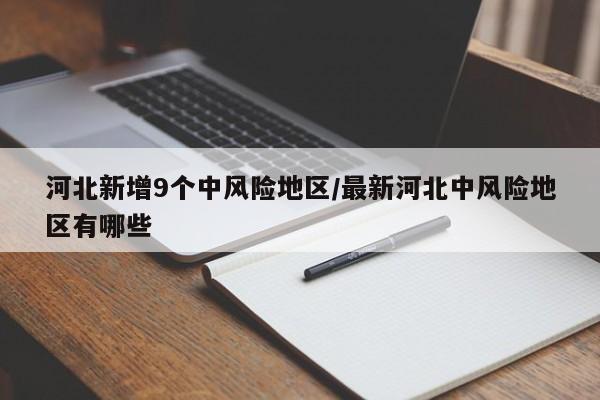 河北新增9个中风险地区/最新河北中风险地区有哪些