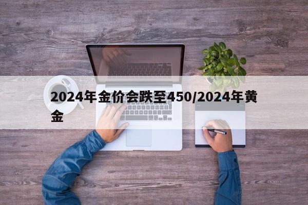2024年金价会跌至450/2024年黄金
