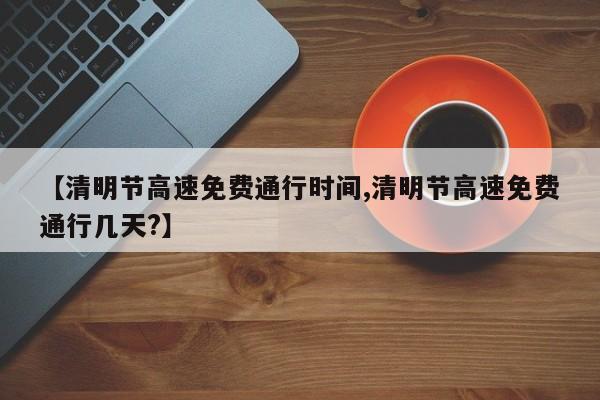 【清明节高速免费通行时间,清明节高速免费通行几天?】