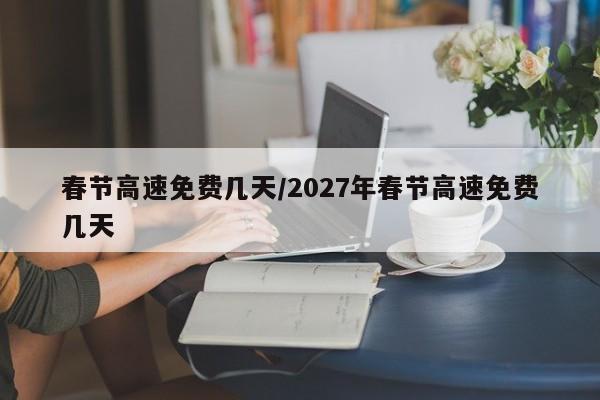 春节高速免费几天/2027年春节高速免费几天