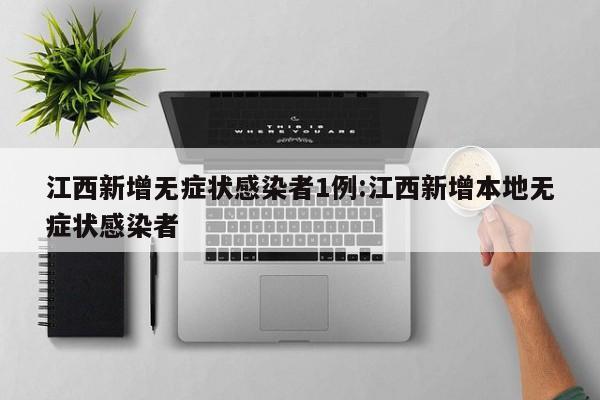 江西新增无症状感染者1例:江西新增本地无症状感染者