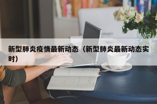 新型肺炎疫情最新动态(新型肺炎最新动态实时)