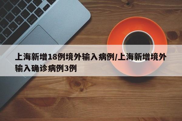 上海新增18例境外输入病例/上海新增境外输入确诊病例3例