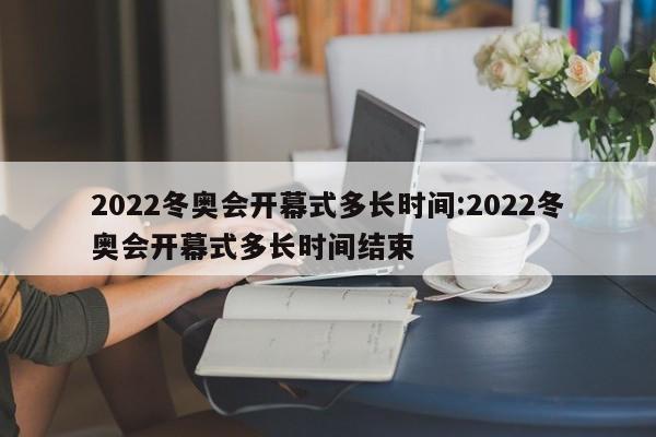 2022冬奥会开幕式多长时间:2022冬奥会开幕式多长时间结束