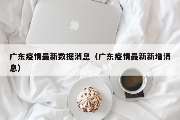 广东疫情最新数据消息(广东疫情最新新增消息)